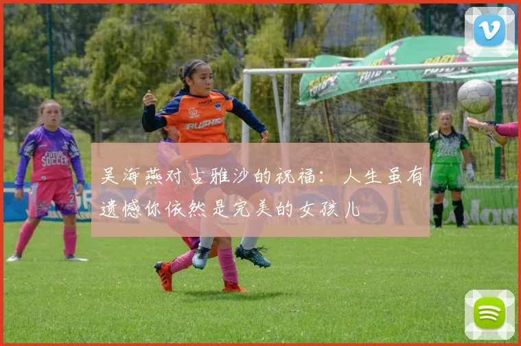 吴海燕对古雅沙的祝福：人生虽有遗憾你依然是完美的女孩儿