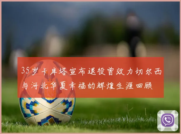 35岁卡库塔宣布退役曾效力切尔西与河北华夏幸福的辉煌生涯回顾