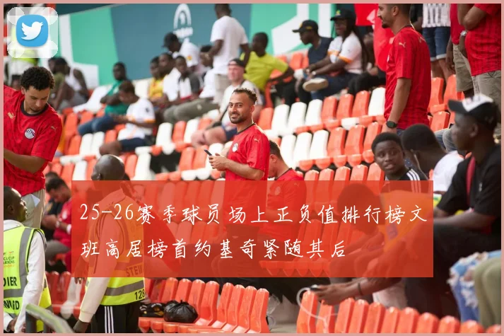 25-26赛季球员场上正负值排行榜文班高居榜首约基奇紧随其后