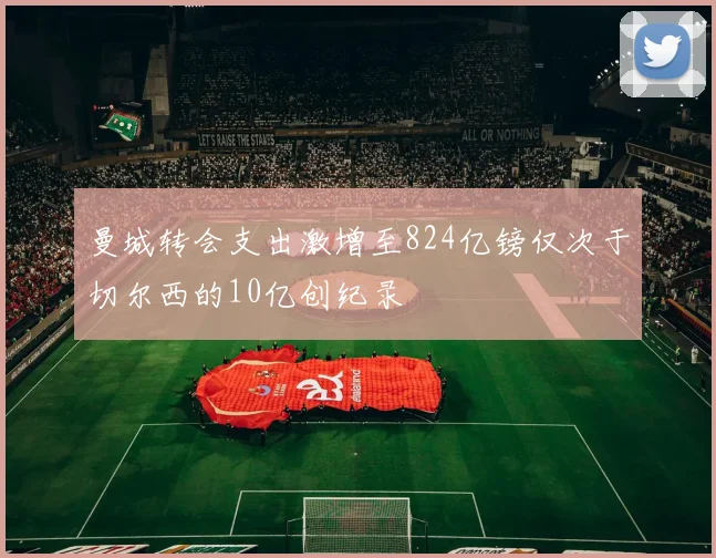 曼城转会支出激增至824亿镑仅次于切尔西的10亿创纪录