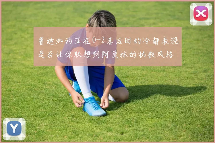 鲁迪加西亚在0-2落后时的冷静表现是否让你联想到阿莫林的执教风格