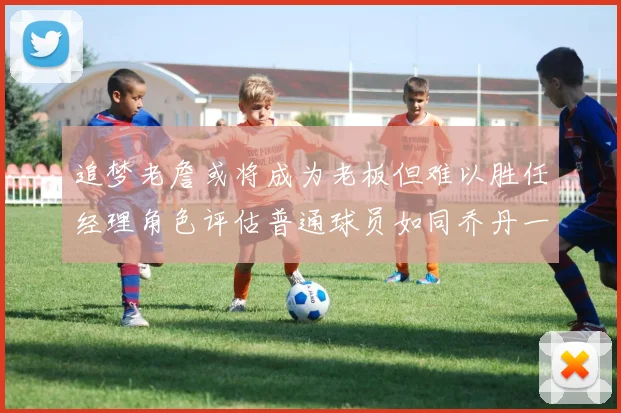追梦老詹或将成为老板但难以胜任经理角色评估普通球员如同乔丹一样复杂