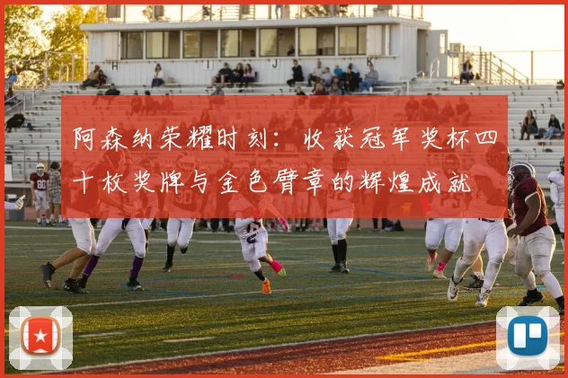 阿森纳荣耀时刻：收获冠军奖杯四十枚奖牌与金色臂章的辉煌成就