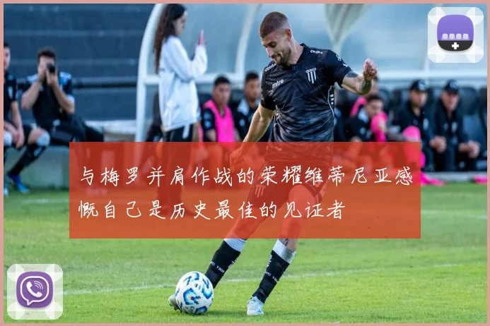 与梅罗并肩作战的荣耀维蒂尼亚感慨自己是历史最佳的见证者
