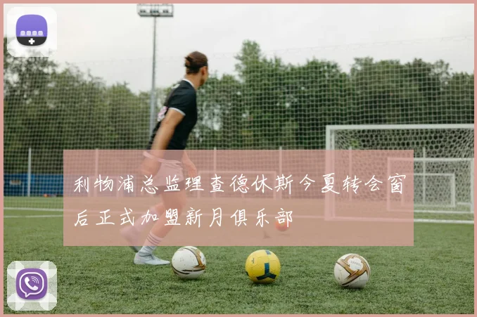 利物浦总监理查德休斯今夏转会窗后正式加盟新月俱乐部