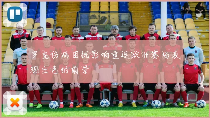 罗克伤病困扰影响重返欧洲赛场表现出色的前景