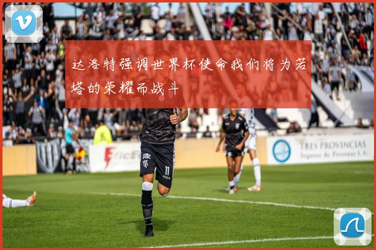 达洛特强调世界杯使命我们将为若塔的荣耀而战斗
