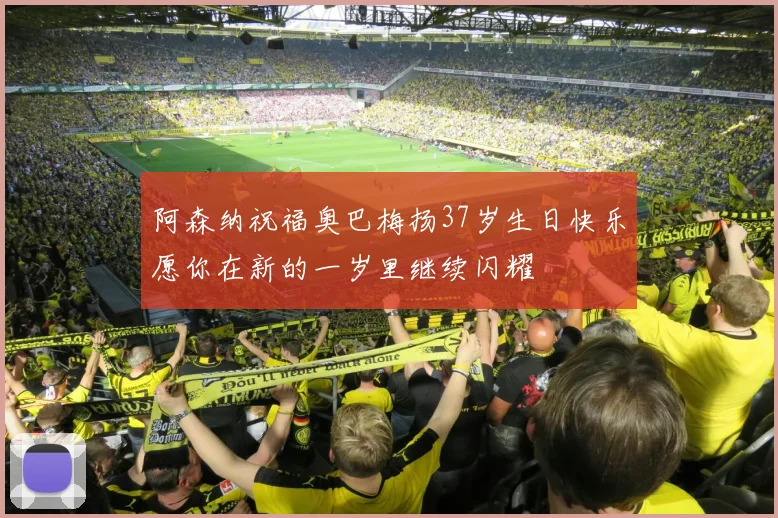 阿森纳祝福奥巴梅扬37岁生日快乐愿你在新的一岁里继续闪耀