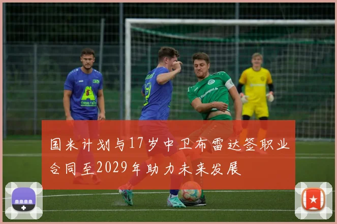 国米计划与17岁中卫布雷达签职业合同至2029年助力未来发展