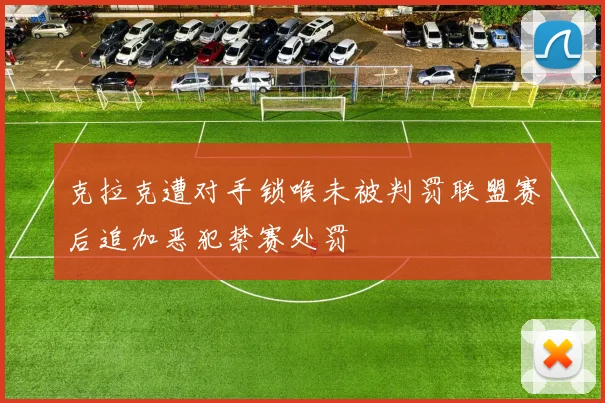 克拉克遭对手锁喉未被判罚联盟赛后追加恶犯禁赛处罚