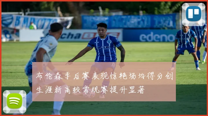 布伦森季后赛表现惊艳场均得分创生涯新高较常规赛提升显著