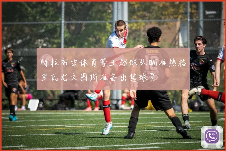特拉布宗体育等土超球队瞄准热格罗瓦尤文图斯准备出售球员