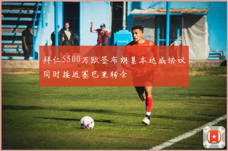 拜仁5500万欧签布朗基本达成协议同时接近塞巴里转会
