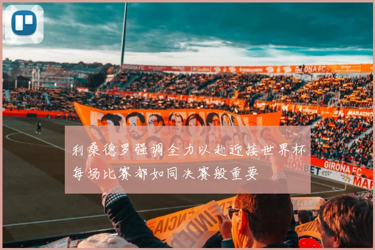 利桑德罗强调全力以赴迎接世界杯每场比赛都如同决赛般重要